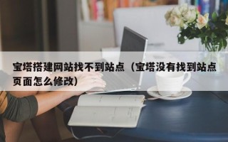 芜湖宝塔搭建网站找不到站点（宝塔没有找到站点页面怎么修改）