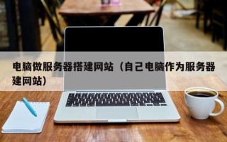 芜湖电脑做服务器搭建网站（自己电脑作为服务器建网站）
