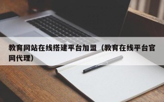 芜湖教育网站在线搭建平台加盟（教育在线平台官网代理）