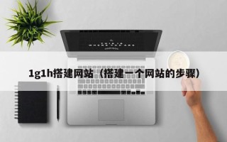 芜湖1g1h搭建网站（搭建一个网站的步骤）