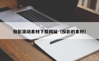 芜湖投影滚动素材下载网站（投影的素材）