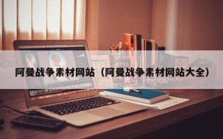 芜湖阿曼战争素材网站（阿曼战争素材网站大全）