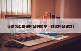 芜湖谷歌怎么搭建网站啊知乎（谷歌网站建立）