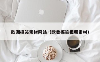 芜湖欧洲搞笑素材网站（欧美搞笑视频素材）