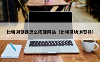 芜湖比特浏览器怎么搭建网站（比特区块浏览器）