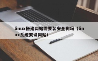 芜湖linux搭建网站需要装安全狗吗（linux系统架设网站）
