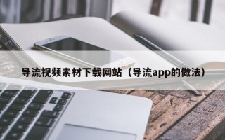 芜湖导流视频素材下载网站（导流app的做法）