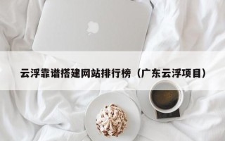 芜湖云浮靠谱搭建网站排行榜（广东云浮项目）