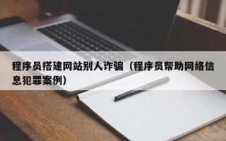 芜湖程序员搭建网站别人诈骗（程序员帮助网络信息犯罪案例）
