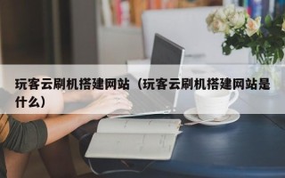 芜湖玩客云刷机搭建网站（玩客云刷机搭建网站是什么）
