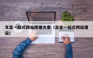 芜湖文昌一站式网站搭建方案（企业一站式网站建设）