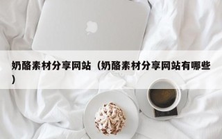 芜湖奶酪素材分享网站（奶酪素材分享网站有哪些）