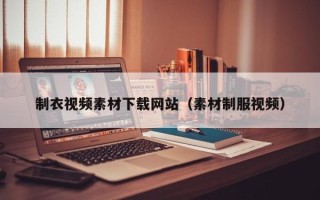 芜湖制衣视频素材下载网站（素材制服视频）