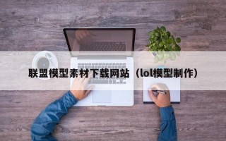 芜湖联盟模型素材下载网站（lol模型制作）