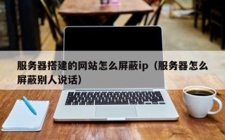 芜湖服务器搭建的网站怎么屏蔽ip（服务器怎么屏蔽别人说话）