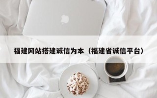 芜湖福建网站搭建诚信为本（福建省诚信平台）