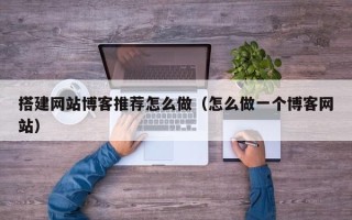 芜湖搭建网站博客推荐怎么做（怎么做一个博客网站）