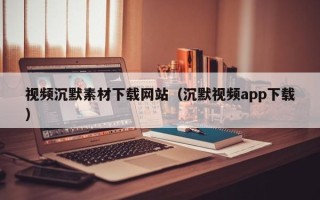 芜湖视频沉默素材下载网站（沉默视频app下载）