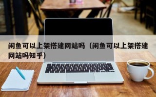 芜湖闲鱼可以上架搭建网站吗（闲鱼可以上架搭建网站吗知乎）