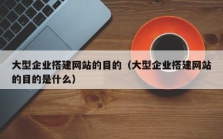 芜湖大型企业搭建网站的目的（大型企业搭建网站的目的是什么）