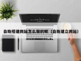 芜湖自助搭建网站怎么做的呢（自助建立网站）
