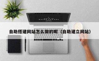 芜湖自助搭建网站怎么做的呢（自助建立网站）