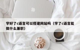 芜湖学好了c语言可以搭建网站吗（学了c语言能做什么兼职）