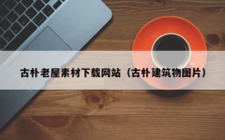 芜湖古朴老屋素材下载网站（古朴建筑物图片）