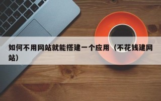 芜湖如何不用网站就能搭建一个应用（不花钱建网站）