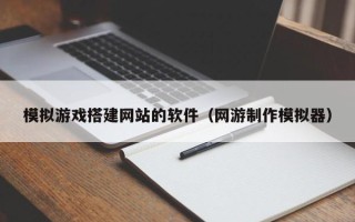 芜湖模拟游戏搭建网站的软件（网游制作模拟器）